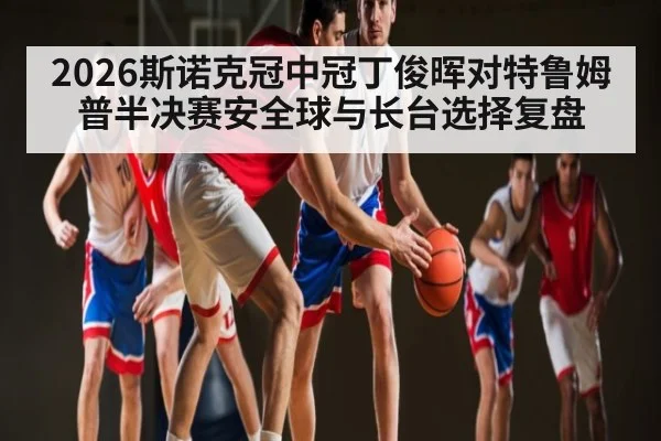 2026斯诺克冠中冠丁俊晖对特鲁姆普半决赛安全球与长台选择复盘